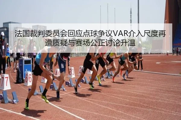 法国裁判委员会回应点球争议VAR介入尺度再遭质疑与赛场公正讨论升温